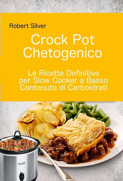 Crock Pot Chetogenico: Le Ricette Definitive per Slow Cooker a Basso Contenuto di Carboidrati - Silver Robert - ebook