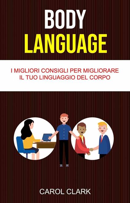 Body Language: I Migliori Consigli Per Migliorare Il Tuo Linguaggio Del Corpo - Carol Clark - ebook