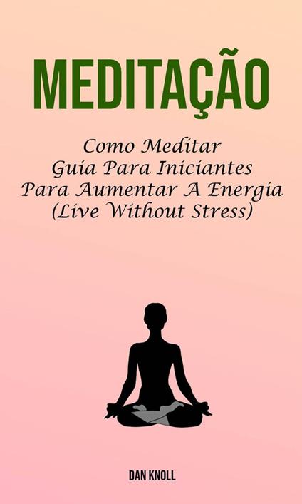 Meditação : Como Meditar Guia Para Iniciantes Para Aumentar A Energia (Live Without Stress)
