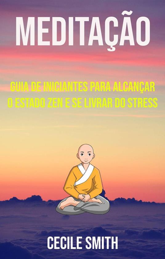 Meditação: Guia De Iniciantes Para Alcançar O Estado Zen E Se Livrar Do Stress