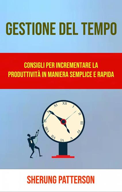 Gestione Del Tempo: Consigli Per Incrementare La Produttività In Maniera Semplice E Rapida - Sherung Patterson - ebook