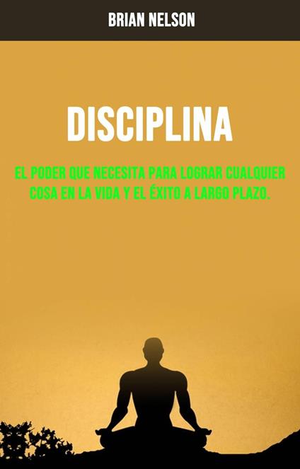 Disciplina : El Poder Que Necesita Para Lograr Cualquier Cosa En La Vida Y El Éxito A Largo Plazo.