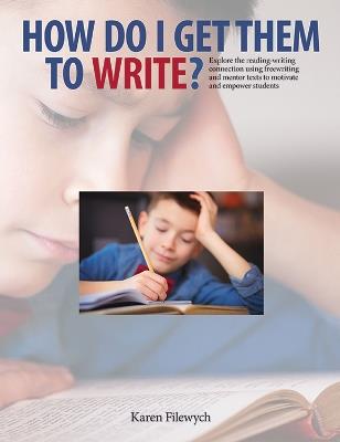 How Do I Get Them to Write?: Explore the Reading-Writing Connection Using Freewriting and Mentor Texts to Motivate and Empower Students - Karen Filewych - cover
