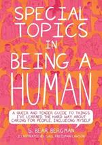 Special Topics In A Being Human: A Queer and Tender Guide to Things I've Learned the Hard Way about Caring For People, Including Myself