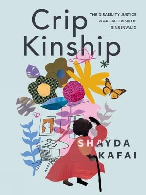 Crip Kinship: The Disability Justice & Art Activism of Sins Invalid - Shayda Kafai - cover