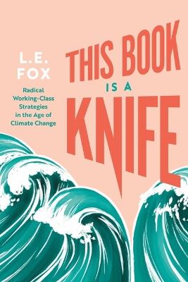 This Book Is a Knife: Radical Working-Class Strategies in the Age of Climate Change - L.E. Fox - cover