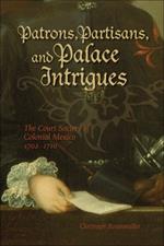 Patrons, Partisans, and Palace Intrigues: The Court Society of Colonial Mexico 1702-1710