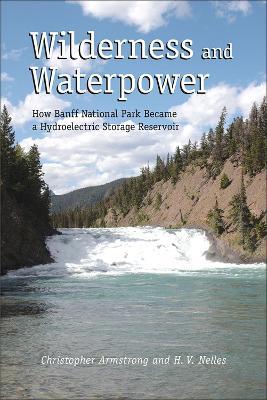 Wilderness and Waterpower: How Banff National Park Became a Hydro-Electric Storage Reservoir - Christopher Armstrong,H. V. Nelles - cover