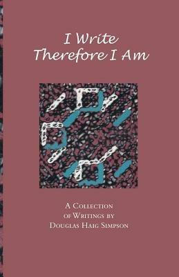 I Write Therefore I am: A Collection of Writings by Douglas Haig Simpson - Douglas Haig Simpson - cover