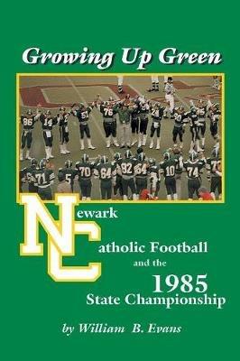 Growing up Green: Newark Catholic Football and the 1985 State Championship - William B. Evans - cover