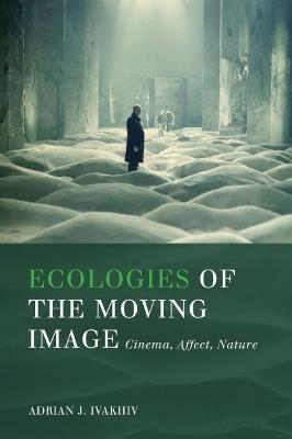 Ecologies of the Moving Image: Cinema, Affect, Nature - Adrian J. Ivakhiv - cover
