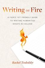 Writing on Fire: A Fierce Yet Friendly Guide to Writing Humanities Essays in College