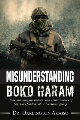 Misunderstanding Boko Haram: Understanding the historic and ethnic causes of Nigeria's fundamentalist terrorist group - Darlington Akaiso - cover