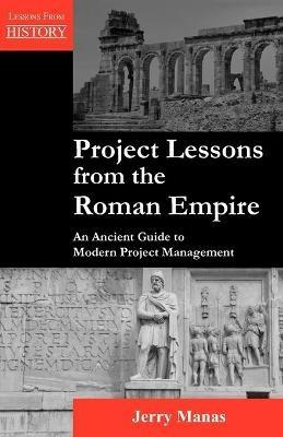Project Lessons from the Roman Empire: An Ancient Guide to Modern Project Management - Jerry Manas - cover