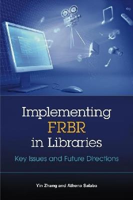 Implementing FRBR in Libraries: Key Issues and Future Directions - Yin Zhang,Athena Salaba - cover