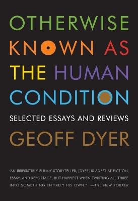 Otherwise Known as the Human Condition: Selected Essays and Reviews - Geoff Dyer - cover