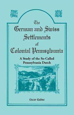 The German and Swiss Settlements of Colonial Pennsylvania: A Study of the So Called Pennsylvania Dutch - Oscar Kuhns - cover
