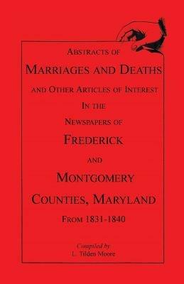 Abstracts of Marriages and Deaths ... in the Newspapers of Frederick and Montgomery Counties, Maryland, 1831-1840 - L Tilden Moore,Larry Tilden Moore - cover
