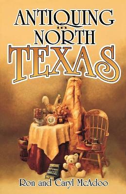 Antiquing in North Texas: A Guide to Antique Shops, Malls, and Flea Markets - Ron McAdoo,Caryl McAdoo - cover