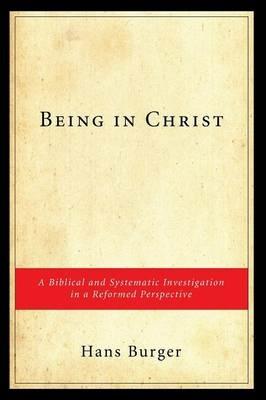 Being in Christ: A Biblical and Systematic Investigation in a Reformed Perspective - Hans Burger - cover