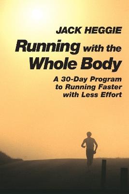 Running with the Whole Body: A 30-Day Program to Running Faster with Less Effort - Jack Heggie - cover