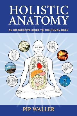 Holistic Anatomy: An Integrative Guide to the Human Body - Pip Waller - cover