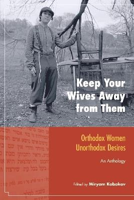Keep Your Wives Away from Them: Orthodox Women, Unorthodox Desires - cover
