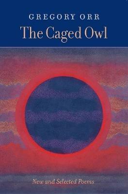 The Caged Owl: New & Selected Poems - Gregory Orr - cover