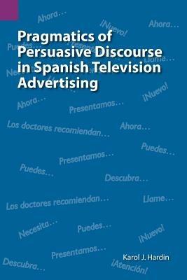 Pragmatics of Persuasive Discourse in Spanish Television Advertising - Karol J Hardin - cover