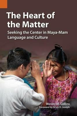 The Heart of the Matter: Seeking the Center in Maya-Mam Language and Culture - Wesely M Collins - cover