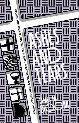Ashes and Tears: Worship Resources for Ash Wednesday and Holy Week - James M Bloom - cover