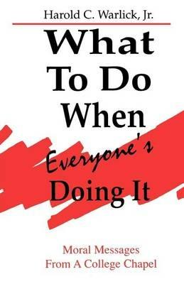 What To Do When, Everyone's Doing It: Moral Messages From A College Chapel - Harold C Warlick - cover