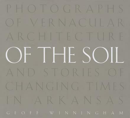 Of the Soil: Photographs of Vernacular Architecture and Stories of Changing Times in Arkansas - Geoff Winningham - cover
