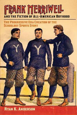 Frank Merriwell and the Fiction of All-American Boyhood: The Progressive Era Creation of the Schoolboy Sports Story - Ryan K. Anderson - cover