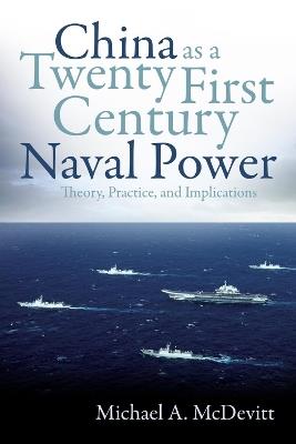 China as a Twenty-First-Century Naval Power: Theory, Practice, and Implications - Michael A. McDevitt - cover