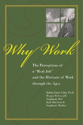 Why Work?: The Perceptions of "A Real Job" and the Rhetoric of Work through the Ages - Robin Patric Clair,Megan McConnell,Stephanie Bell - cover