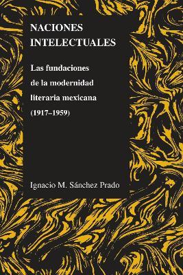 Naciones Intelectuales: Las Fundaciones De La Modernidad Literaria Mexicana (1917-1959) - Ignacio M. Sanchez Prado - cover