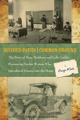 Divided Paths, Common Ground: The Story of Mary Matthews and Lella Gaddis, Pioneering Purdue Women Who Introduced Science into the Home - Angie Klink - cover