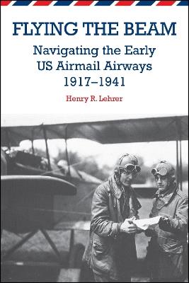 Flying the Beam: Navigating the Early US Airmail Airways, 1917–1941 - Henry R. Lehrer - cover