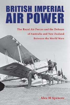 British Imperial Air Power: The Royal Air Forces and the Defense of Australia and New Zealand Between the World Wars - Alex M Spencer - cover