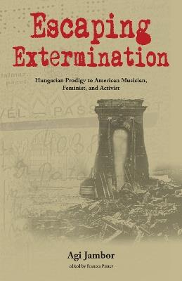 Escaping Extermination: Hungarian Prodigy to American Musician, Feminist, and Activist - Agi Jambor - cover