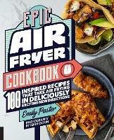Epic Air Fryer Cookbook: 100 Inspired Recipes That Take Air-Frying in Deliciously Exciting New Directions - Emily Paster - cover