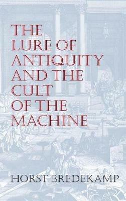 The Lure of Antiquity and the Cult of the Machine: The Kunstkammer and the Evolution of Nature, Art and Technology - Horst Bredekamp (Humboldt University, Berlin, Germany) - cover