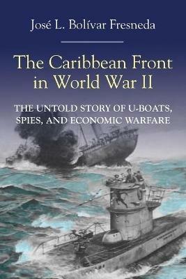 The Caribbean Front in World War II: The Untold Story of U-Boats, Spies, and Economic Warfare - José L. Bolivar Fresneda - cover