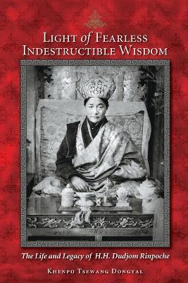 Light of Fearless Indestructible Wisdom: The Life and Legacy of His Holiness Dudjom Rinpoche - Khenpo Tsewang Dongyal - cover