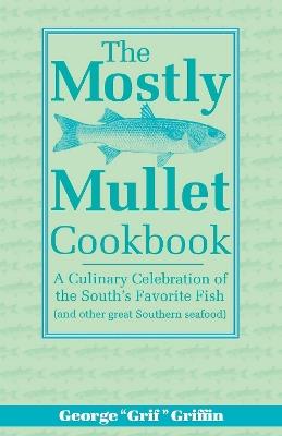 The Mostly Mullet Cookbook: A Culinary Celebration of the South's Favorite Fish (and Other Great Southern Seafood) - George Griffin - cover