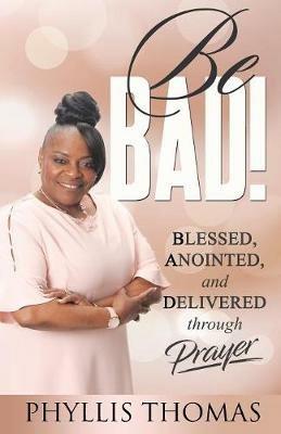 Be BAD!: Blessed, Anointed, and Delivered Through Prayer - Phyllis Thomas - cover
