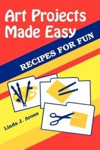 Art Projects Made Easy: Recipes for Fun - Linda J. Arons - cover