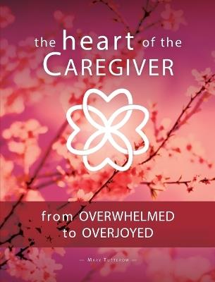 The Heart of the Caregiver: From Overwhelmed to Overjoyed - Mary Tutterow - cover