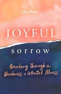 Joyful Sorrow: Breaking Through the Darkness of Mental Illness: Breaking Through the Darkness of Mental Illness - Julie Busler - cover